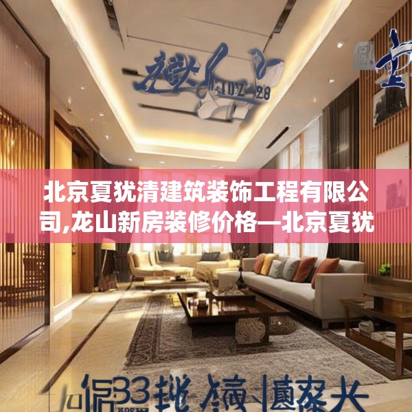 北京夏犹清建筑装饰工程有限公司,龙山新房装修价格—北京夏犹清建筑装饰工程有限公司233.a109b110c113fgy.120bnbn