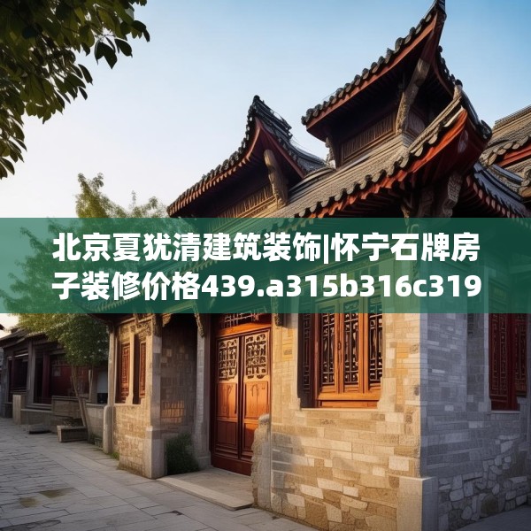 北京夏犹清建筑装饰|怀宁石牌房子装修价格439.a315b316c319fgy.326fdsfds