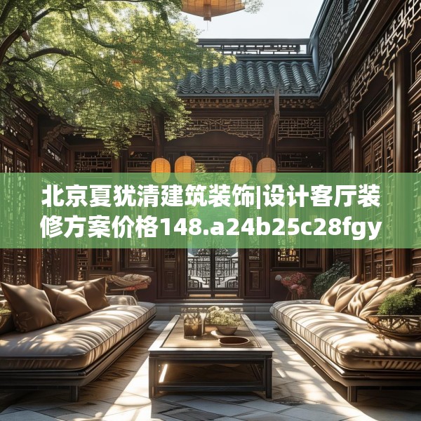 北京夏犹清建筑装饰|设计客厅装修方案价格148.a24b25c28fgy.35htyj