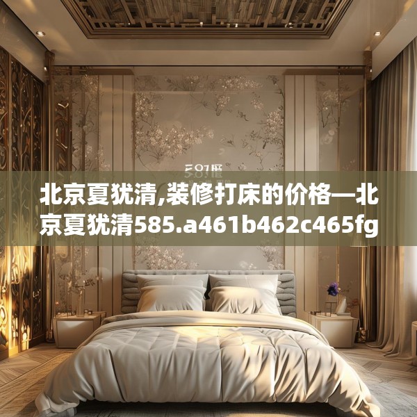 北京夏犹清,装修打床的价格—北京夏犹清585.a461b462c465fgy.472fghfd