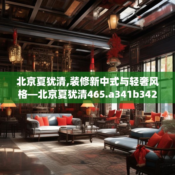 北京夏犹清,装修新中式与轻奢风格—北京夏犹清465.a341b342c345fgy.352fhsg