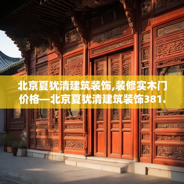 北京夏犹清建筑装饰,装修实木门价格—北京夏犹清建筑装饰381.a257b258c261fgy.268uyk