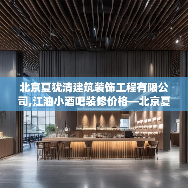 北京夏犹清建筑装饰工程有限公司,江油小酒吧装修价格—北京夏犹清建筑装饰工程有限公司227.a103b104c107fgy.114cvcx