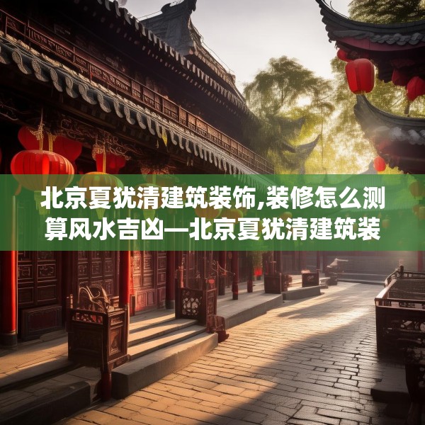 北京夏犹清建筑装饰,装修怎么测算风水吉凶—北京夏犹清建筑装饰578.a454b455c458fgy.46576659