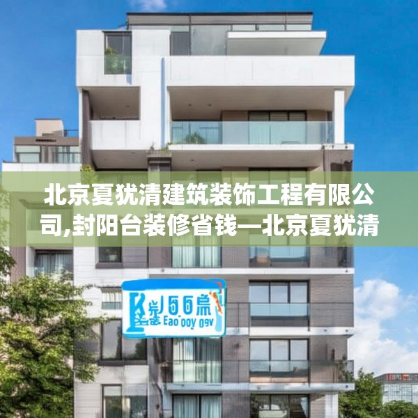 北京夏犹清建筑装饰工程有限公司,封阳台装修省钱—北京夏犹清建筑装饰工程有限公司395.a271b272c275fgy.282bnbn