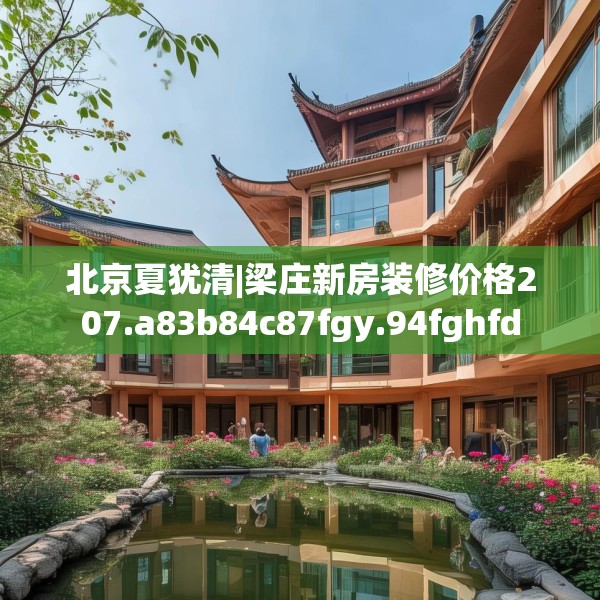 北京夏犹清|梁庄新房装修价格207.a83b84c87fgy.94fghfd