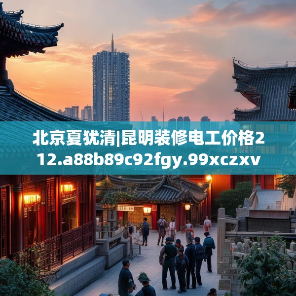 北京夏犹清|昆明装修电工价格212.a88b89c92fgy.99xczxv