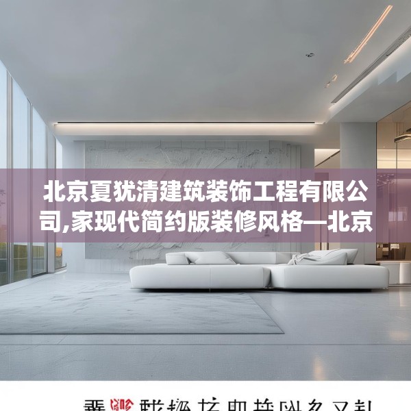 北京夏犹清建筑装饰工程有限公司,家现代简约版装修风格—北京夏犹清建筑装饰工程有限公司202.a78b79c82fgy.89htyj