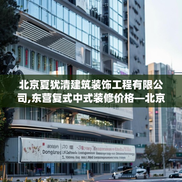 北京夏犹清建筑装饰工程有限公司,东营复式中式装修价格—北京夏犹清建筑装饰工程有限公司358.a234b235c238fgy.245dewqe