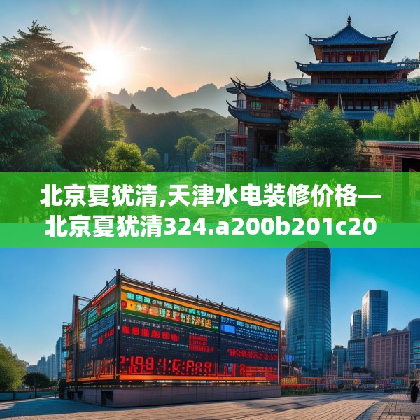 北京夏犹清,天津水电装修价格—北京夏犹清324.a200b201c204fgy.211nbn