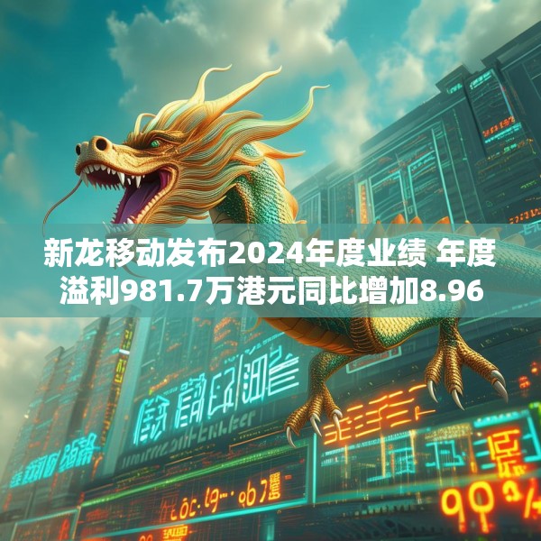 新龙移动发布2024年度业绩 年度溢利981.7万港元同比增加8.96%