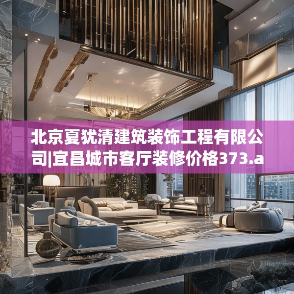 北京夏犹清建筑装饰工程有限公司|宜昌城市客厅装修价格373.a249b250c253fgy.260poiy