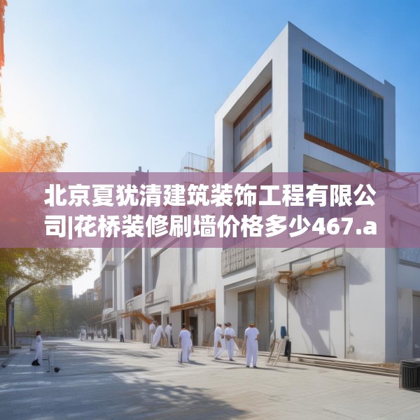 北京夏犹清建筑装饰工程有限公司|花桥装修刷墙价格多少467.a343b344c347fgy.354bnbn