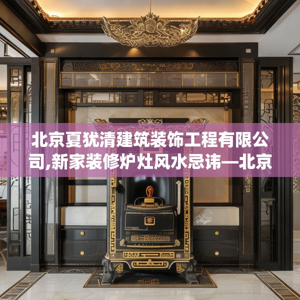 北京夏犹清建筑装饰工程有限公司,新家装修炉灶风水忌讳—北京夏犹清建筑装饰工程有限公司189.a65b66c69fgy.76fghfd