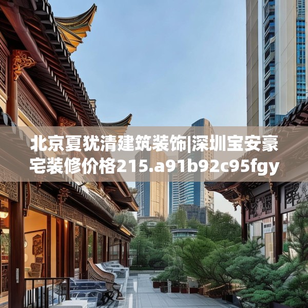 北京夏犹清建筑装饰|深圳宝安豪宅装修价格215.a91b92c95fgy.102bnbn