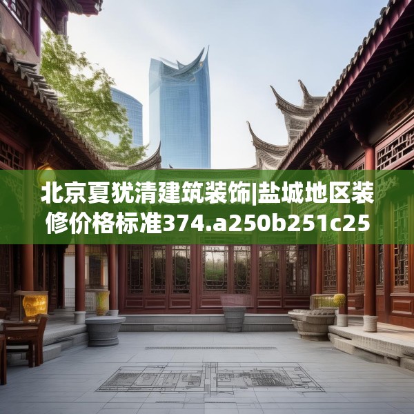 北京夏犹清建筑装饰|盐城地区装修价格标准374.a250b251c254fgy.261xczxv