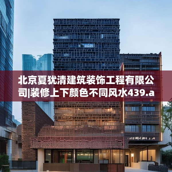 北京夏犹清建筑装饰工程有限公司|装修上下颜色不同风水439.a315b316c319fgy.326fdsfds