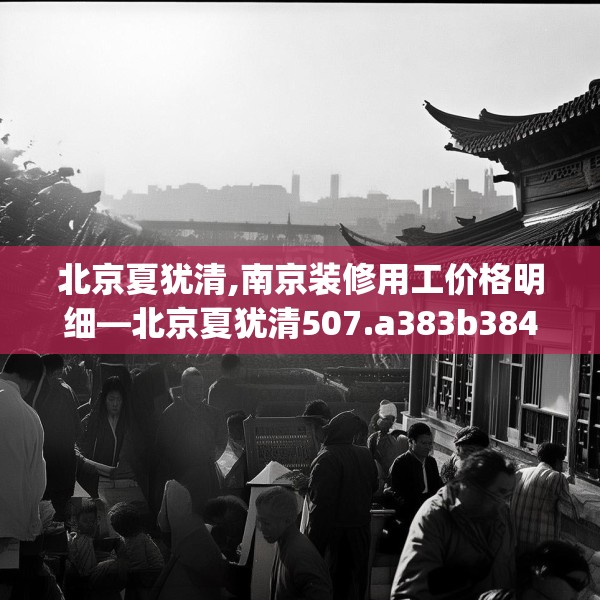 北京夏犹清,南京装修用工价格明细—北京夏犹清507.a383b384c387fgy.394uyk