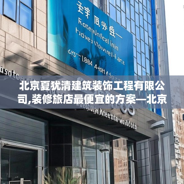 北京夏犹清建筑装饰工程有限公司,装修旅店最便宜的方案—北京夏犹清建筑装饰工程有限公司587.a463b464c467fgy.474cvcx
