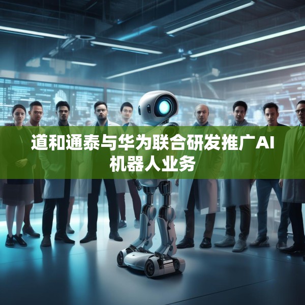 道和通泰与华为联合研发推广AI机器人业务