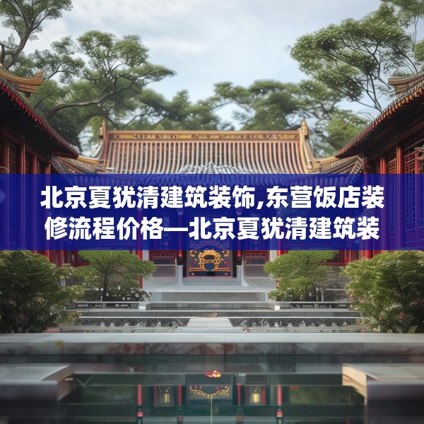 北京夏犹清建筑装饰,东营饭店装修流程价格—北京夏犹清建筑装饰163.a39b40c43fgy.50jhhj