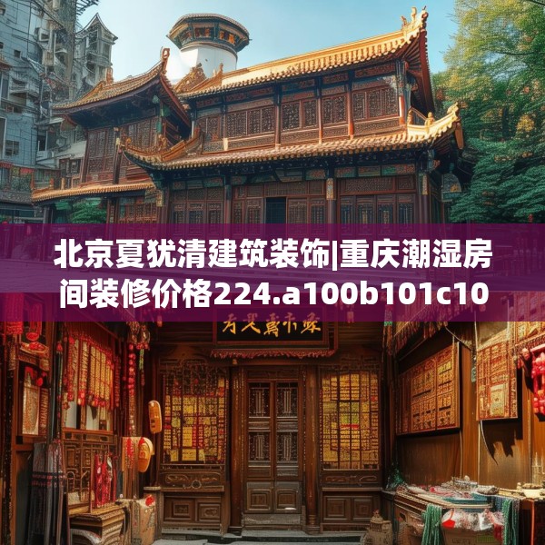 北京夏犹清建筑装饰|重庆潮湿房间装修价格224.a100b101c104fgy.111wew