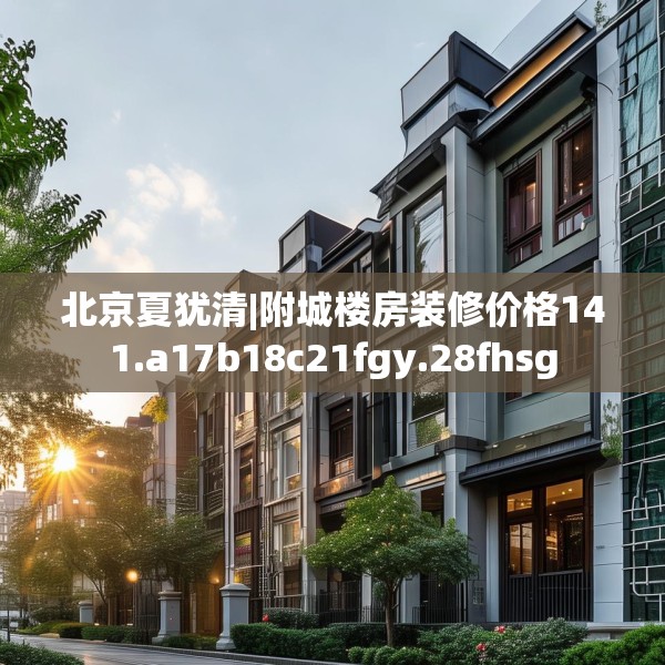 北京夏犹清|附城楼房装修价格141.a17b18c21fgy.28fhsg