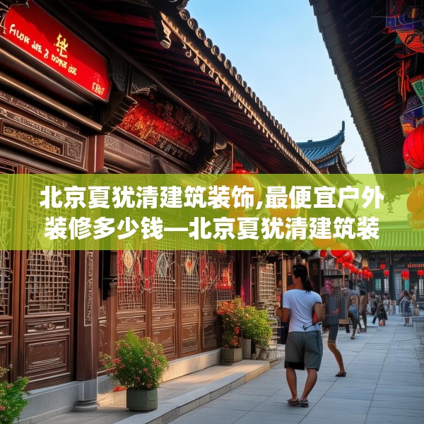 北京夏犹清建筑装饰,最便宜户外装修多少钱—北京夏犹清建筑装饰137.a13b14c17fgy.24cvcx
