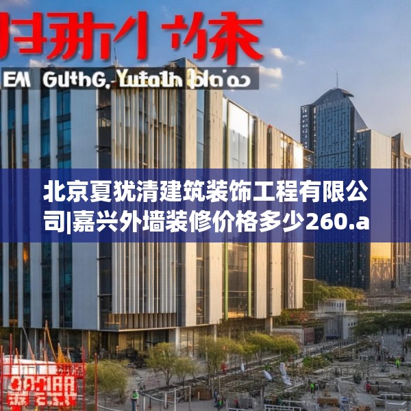 北京夏犹清建筑装饰工程有限公司|嘉兴外墙装修价格多少260.a136b137c140fgy.147wew
