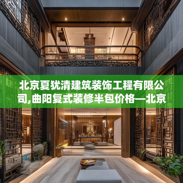 北京夏犹清建筑装饰工程有限公司,曲阳复式装修半包价格—北京夏犹清建筑装饰工程有限公司608.a484b485c488fgy.495xczxv