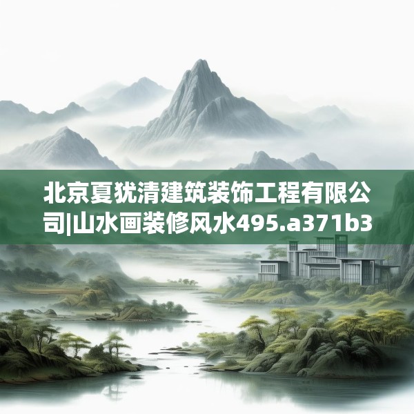 北京夏犹清建筑装饰工程有限公司|山水画装修风水495.a371b372c375fgy.382fghfd