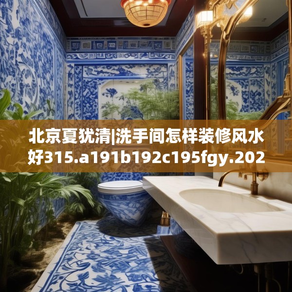 北京夏犹清|洗手间怎样装修风水好315.a191b192c195fgy.202fghfd