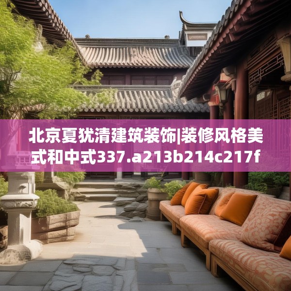 北京夏犹清建筑装饰|装修风格美式和中式337.a213b214c217fgy.224poiy