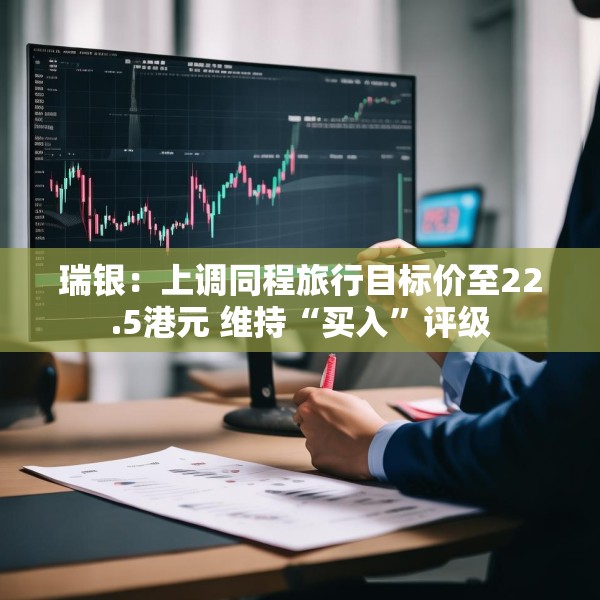 瑞银：上调同程旅行目标价至22.5港元 维持“买入”评级