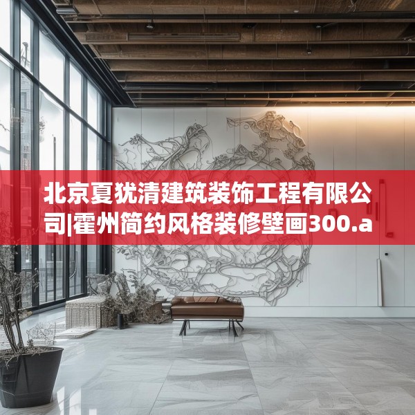 北京夏犹清建筑装饰工程有限公司|霍州简约风格装修壁画300.a176b177c180fgy.187lkjl
