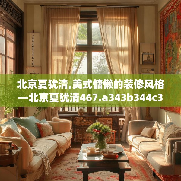 北京夏犹清,美式慵懒的装修风格—北京夏犹清467.a343b344c347fgy.354bnbn
