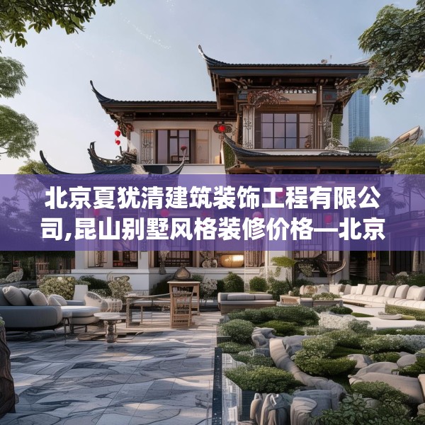 北京夏犹清建筑装饰工程有限公司,昆山别墅风格装修价格—北京夏犹清建筑装饰工程有限公司470.a346b347c350fgy.35776665