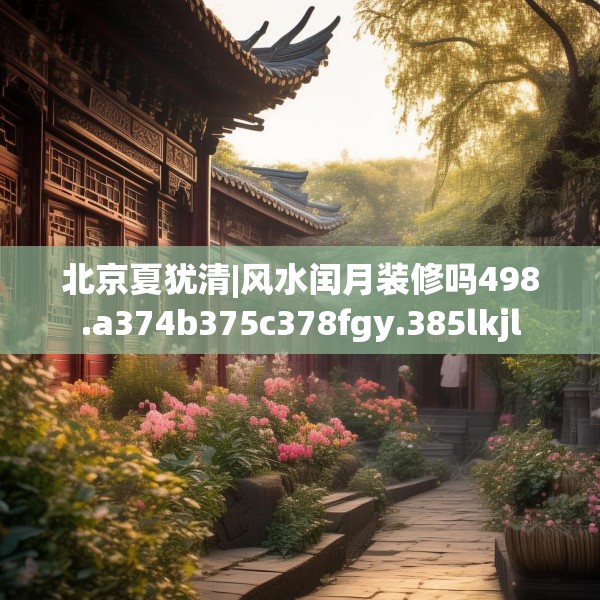 北京夏犹清|风水闰月装修吗498.a374b375c378fgy.385lkjl