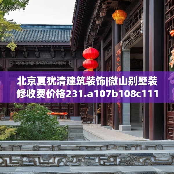 北京夏犹清建筑装饰|微山别墅装修收费价格231.a107b108c111fgy.118fhsg