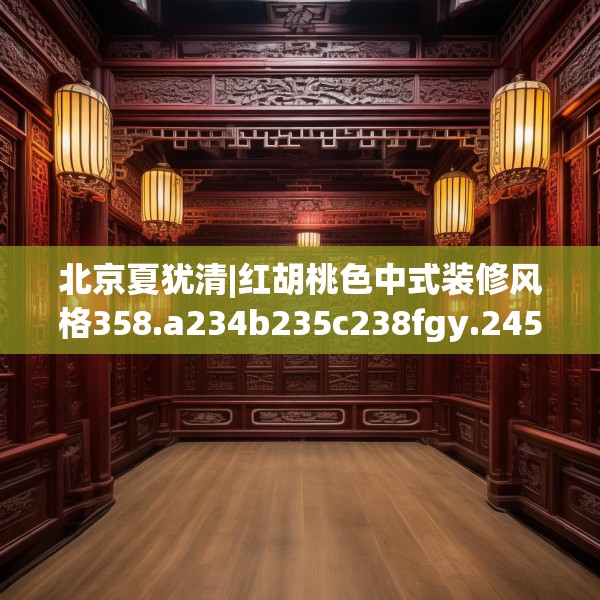 北京夏犹清|红胡桃色中式装修风格358.a234b235c238fgy.245dewqe