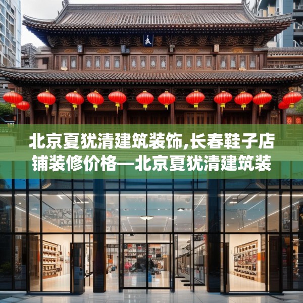 北京夏犹清建筑装饰,长春鞋子店铺装修价格—北京夏犹清建筑装饰129.a5b6c9fgy.16uyk