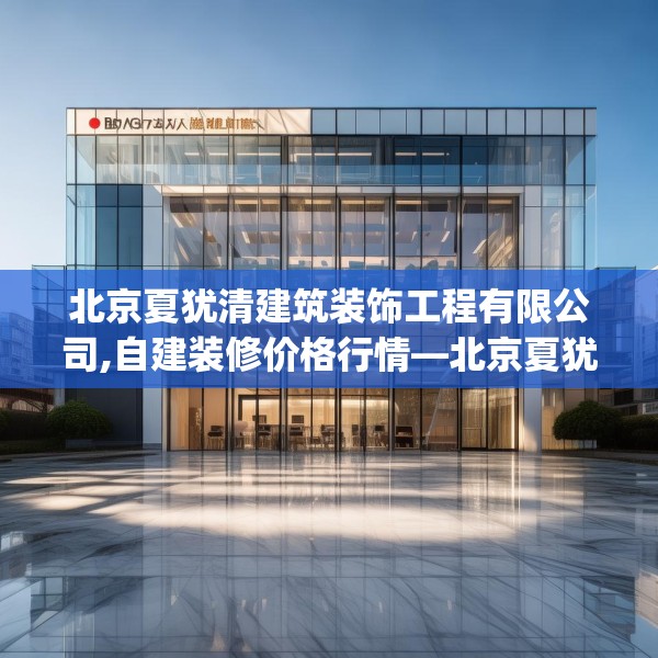 北京夏犹清建筑装饰工程有限公司,自建装修价格行情—北京夏犹清建筑装饰工程有限公司194.a70b71c74fgy.81xczxv