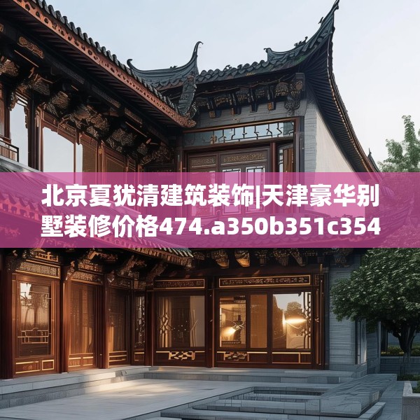 北京夏犹清建筑装饰|天津豪华别墅装修价格474.a350b351c354fgy.361dsfds