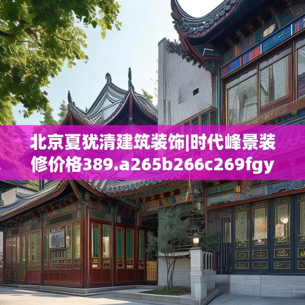 北京夏犹清建筑装饰|时代峰景装修价格389.a265b266c269fgy.276cvcx