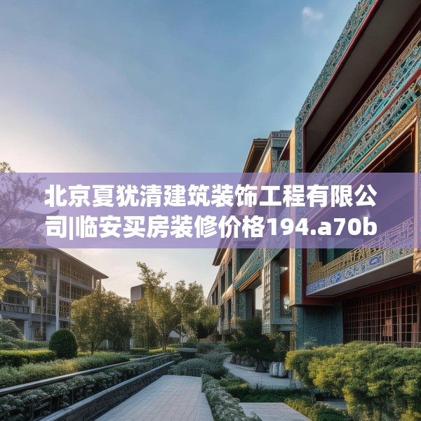 北京夏犹清建筑装饰工程有限公司|临安买房装修价格194.a70b71c74fgy.81xczxv