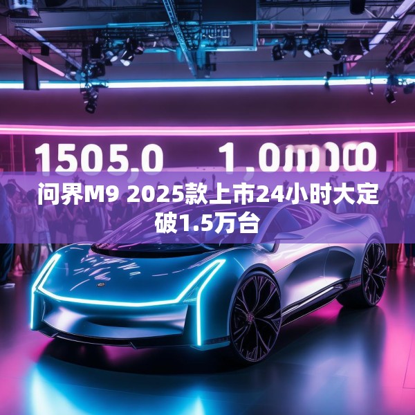 问界M9 2025款上市24小时大定破1.5万台