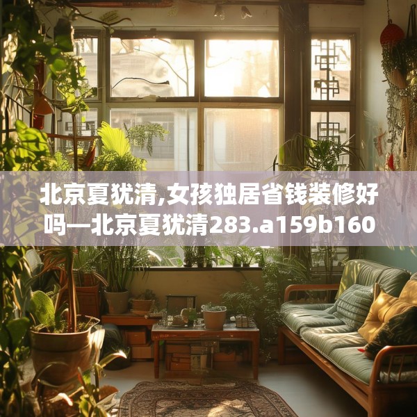 北京夏犹清,女孩独居省钱装修好吗—北京夏犹清283.a159b160c163fgy.170poiy