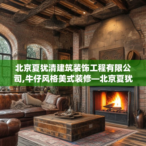 北京夏犹清建筑装饰工程有限公司,牛仔风格美式装修—北京夏犹清建筑装饰工程有限公司565.a441b442c445fgy.452fdsfds
