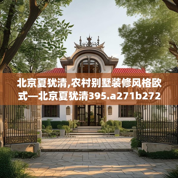 北京夏犹清,农村别墅装修风格欧式—北京夏犹清395.a271b272c275fgy.282bnbn