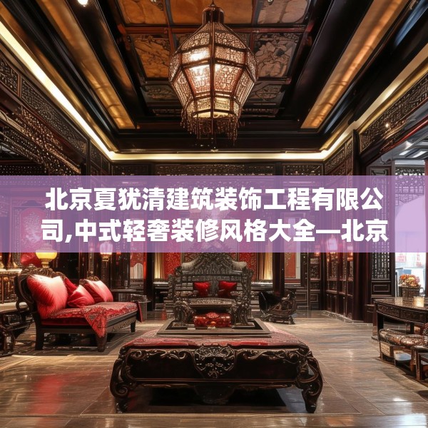 北京夏犹清建筑装饰工程有限公司,中式轻奢装修风格大全—北京夏犹清建筑装饰工程有限公司438.a314b315c318fgy.325dsfds